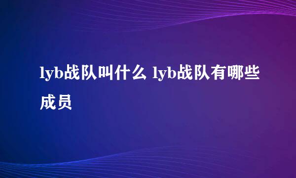 lyb战队叫什么 lyb战队有哪些成员