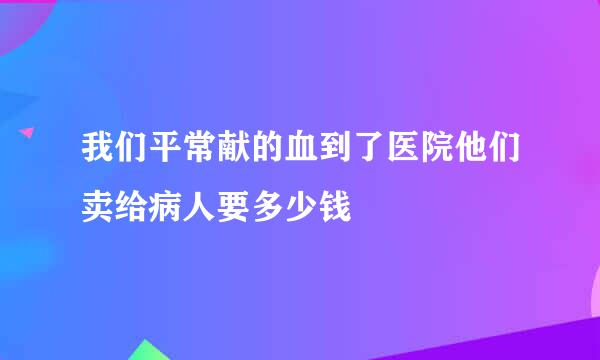 我们平常献的血到了医院他们卖给病人要多少钱