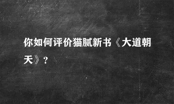 你如何评价猫腻新书《大道朝天》？