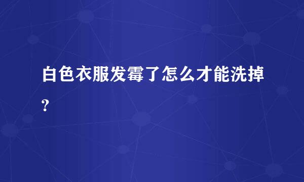 白色衣服发霉了怎么才能洗掉？