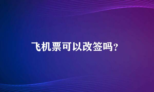 飞机票可以改签吗？