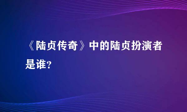 《陆贞传奇》中的陆贞扮演者是谁？