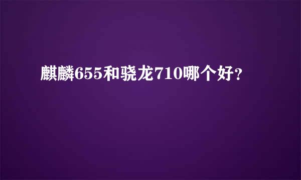 麒麟655和骁龙710哪个好？