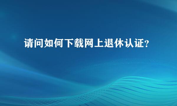 请问如何下载网上退休认证？