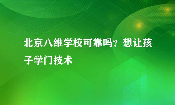 北京八维学校可靠吗？想让孩子学门技术