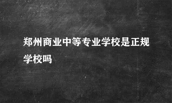 郑州商业中等专业学校是正规学校吗