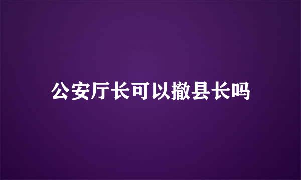 公安厅长可以撤县长吗