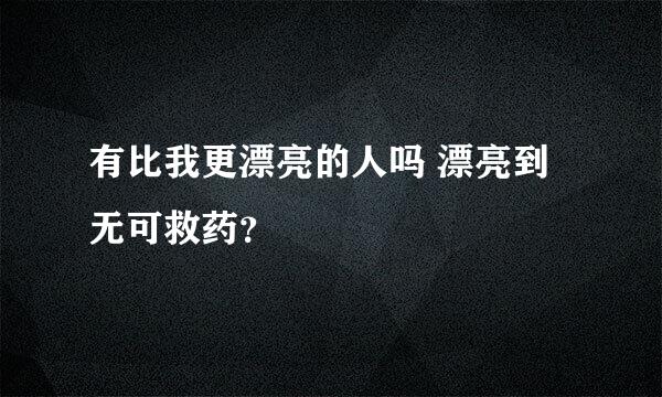 有比我更漂亮的人吗 漂亮到无可救药？