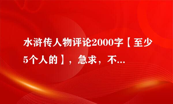 水浒传人物评论2000字【至少5个人的】，急求，不要复制别人的！