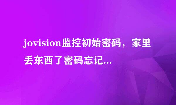 jovision监控初始密码，家里丢东西了密码忘记了，很着急，大家帮帮忙。