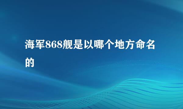 海军868舰是以哪个地方命名的