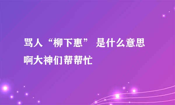 骂人“柳下惠” 是什么意思啊大神们帮帮忙