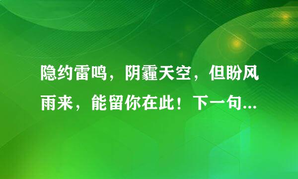 隐约雷鸣，阴霾天空，但盼风雨来，能留你在此！下一句是什么？？