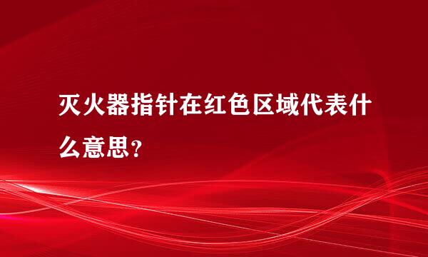 灭火器指针在红色区域代表什么意思？