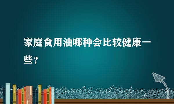 家庭食用油哪种会比较健康一些？