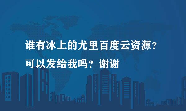 谁有冰上的尤里百度云资源？可以发给我吗？谢谢