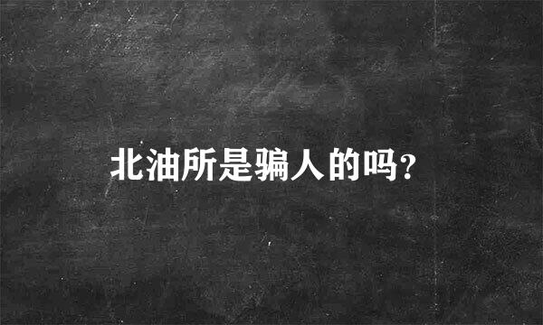 北油所是骗人的吗？