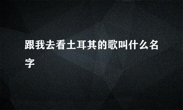 跟我去看土耳其的歌叫什么名字