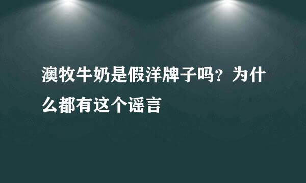 澳牧牛奶是假洋牌子吗？为什么都有这个谣言