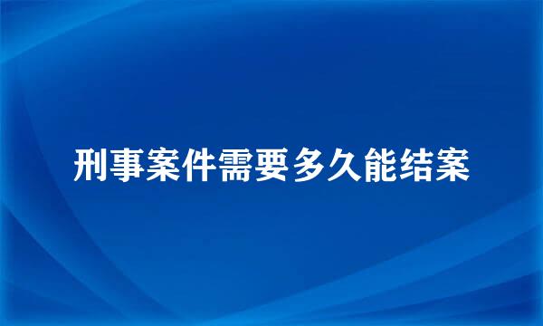 刑事案件需要多久能结案