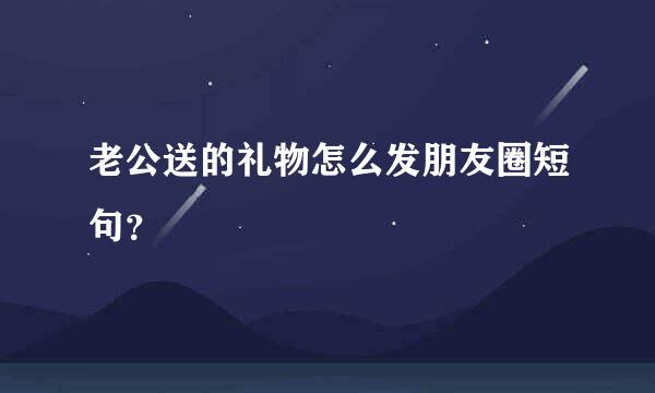 老公送的礼物怎么发朋友圈短句？