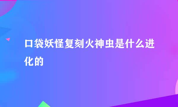 口袋妖怪复刻火神虫是什么进化的