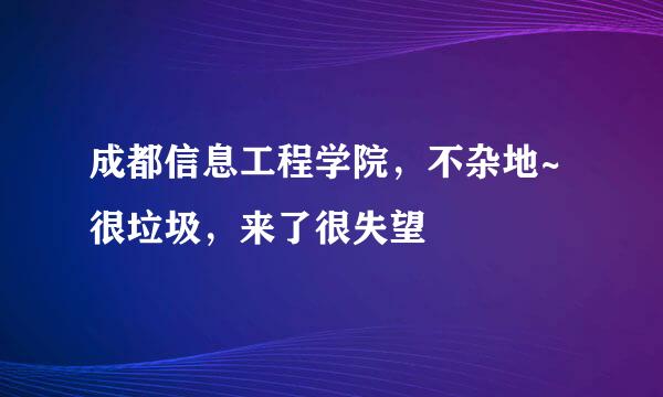 成都信息工程学院，不杂地~ 很垃圾，来了很失望