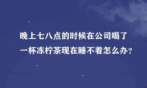 晚上七八点的时候在公司喝了一杯冻柠茶现在睡不着怎么办？