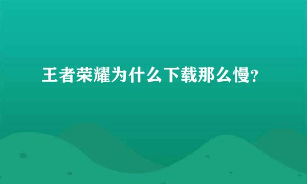 王者荣耀为什么下载那么慢？