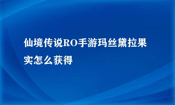 仙境传说RO手游玛丝黛拉果实怎么获得