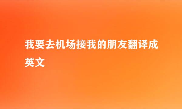 我要去机场接我的朋友翻译成英文