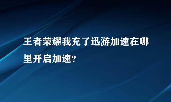 王者荣耀我充了迅游加速在哪里开启加速？