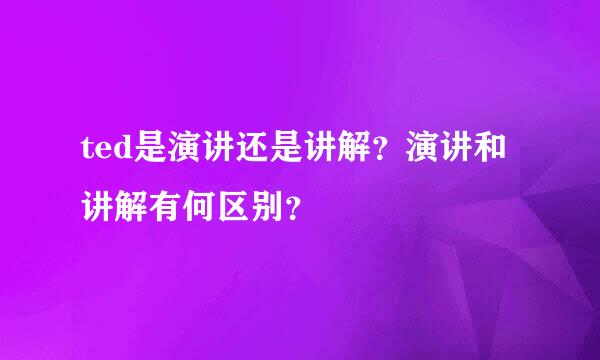 ted是演讲还是讲解？演讲和讲解有何区别？