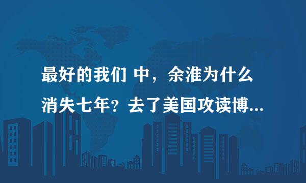 最好的我们 中，余淮为什么消失七年？去了美国攻读博士时他为什么还不联系耿耿？