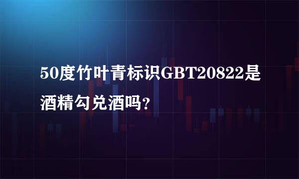 50度竹叶青标识GBT20822是酒精勾兑酒吗？