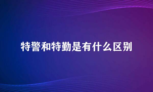 特警和特勤是有什么区别