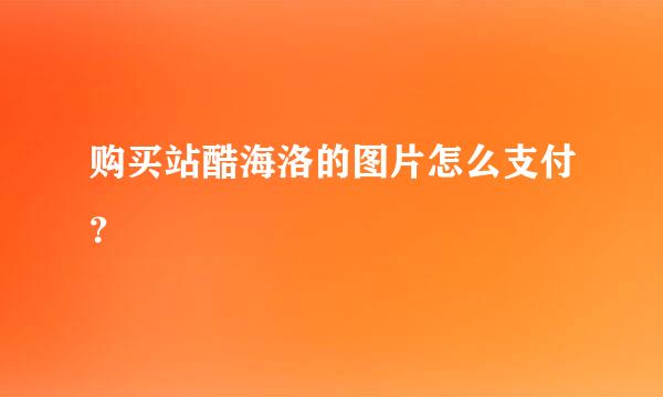 购买站酷海洛的图片怎么支付？