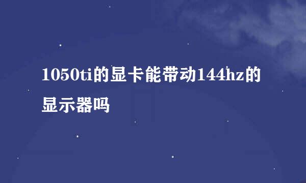 1050ti的显卡能带动144hz的显示器吗