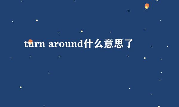 turn around什么意思了