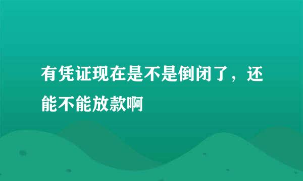 有凭证现在是不是倒闭了，还能不能放款啊