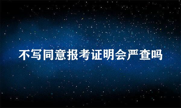 不写同意报考证明会严查吗