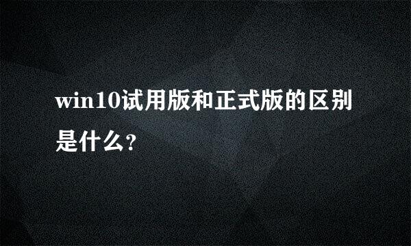 win10试用版和正式版的区别是什么？