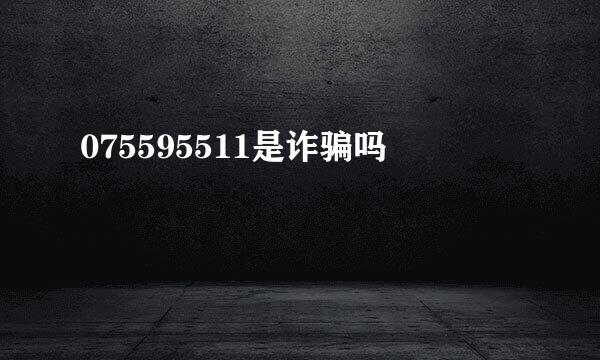 075595511是诈骗吗