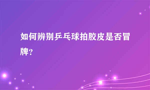 如何辨别乒乓球拍胶皮是否冒牌？