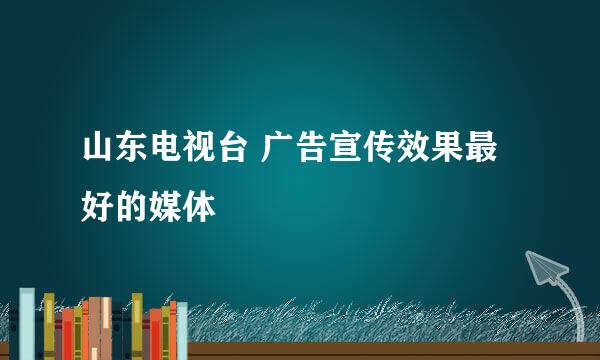 山东电视台 广告宣传效果最好的媒体