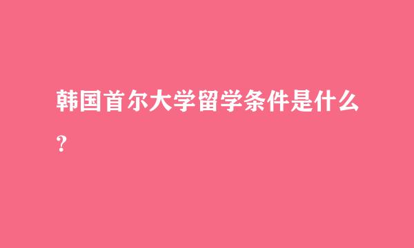 韩国首尔大学留学条件是什么？