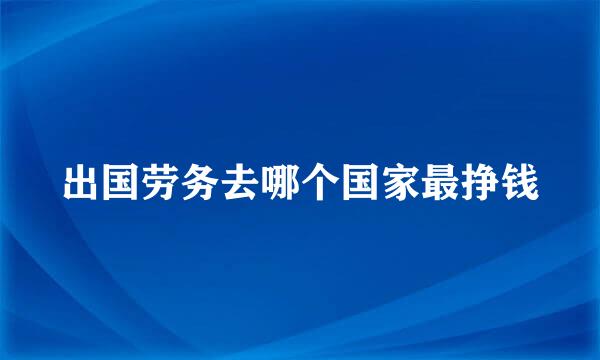 出国劳务去哪个国家最挣钱