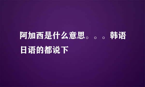 阿加西是什么意思。。。韩语日语的都说下