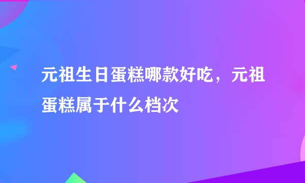 元祖生日蛋糕哪款好吃，元祖蛋糕属于什么档次