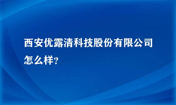 西安优露清科技股份有限公司怎么样？